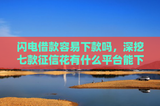 闪电借款容易下款吗，深挖七款征信花有什么平台能下款的