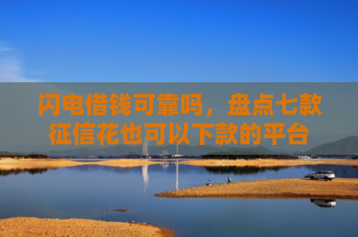 闪电借钱可靠吗，盘点七款征信花也可以下款的平台