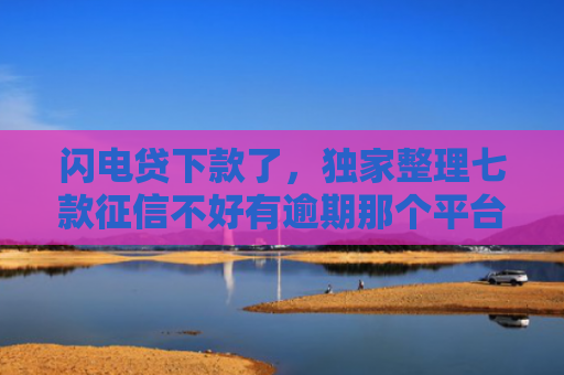 闪电贷下款了，独家整理七款征信不好有逾期那个平台给下款