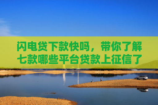闪电贷下款快吗，带你了解七款哪些平台贷款上征信了还能下款