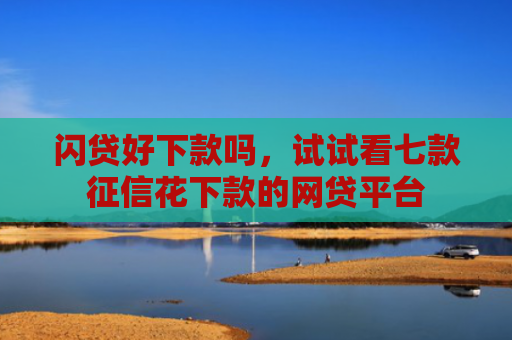 闪贷好下款吗，试试看七款征信花下款的网贷平台