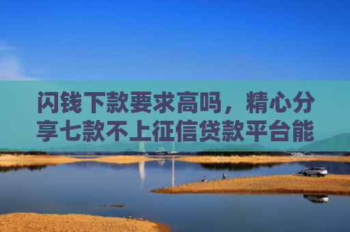 闪钱下款要求高吗，精心分享七款不上征信贷款平台能下款吗