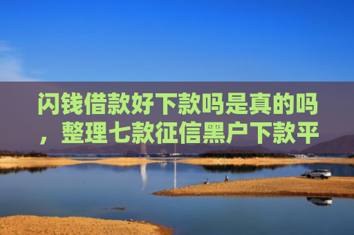 闪钱借款好下款吗是真的吗，整理七款征信黑户下款平台怎么办