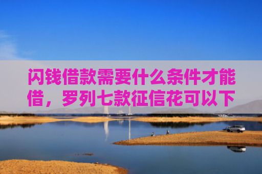 闪钱借款需要什么条件才能借，罗列七款征信花可以下款的平台2025