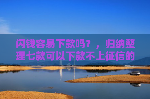 闪钱容易下款吗？，归纳整理七款可以下款不上征信的平台