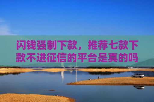 闪钱强制下款，推荐七款下款不进征信的平台是真的吗