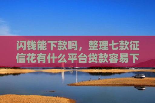 闪钱能下款吗，整理七款征信花有什么平台贷款容易下款